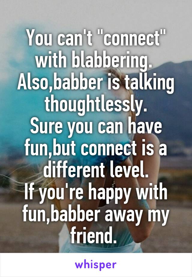 You can't "connect" with blabbering. 
Also,babber is talking thoughtlessly.
Sure you can have fun,but connect is a different level.
If you're happy with fun,babber away my friend. 