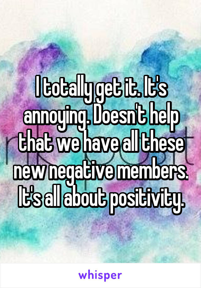 I totally get it. It's annoying. Doesn't help that we have all these new negative members. It's all about positivity.