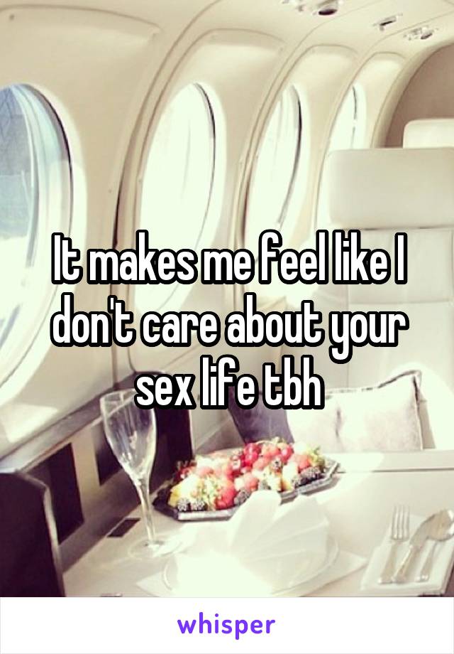 It makes me feel like I don't care about your sex life tbh