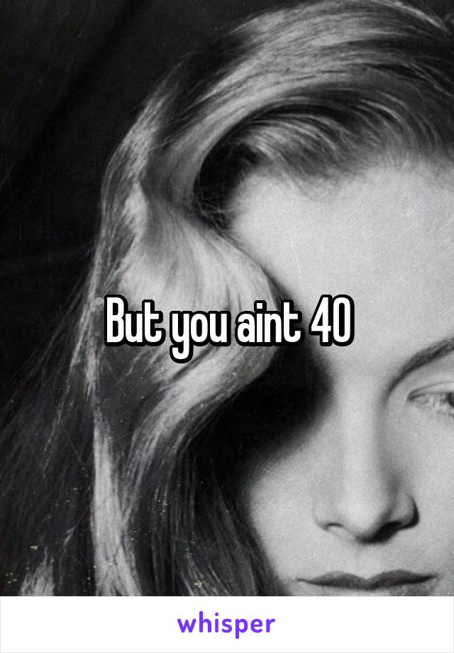 But you aint 40