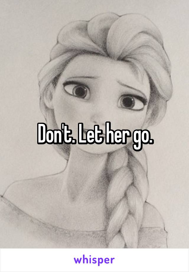 Don't. Let her go.