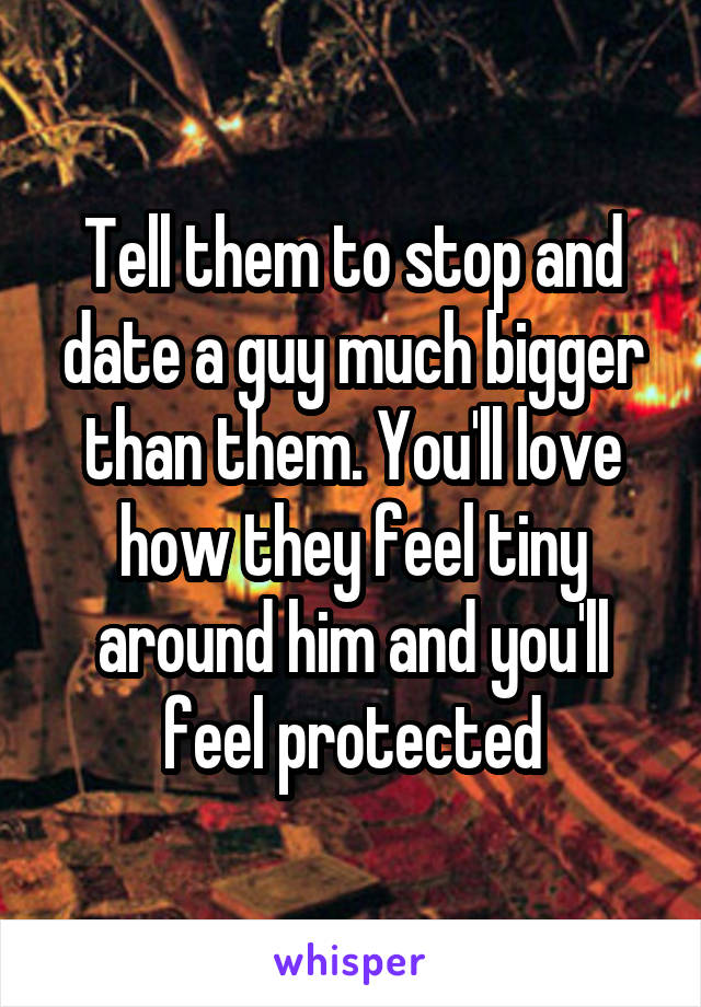 Tell them to stop and date a guy much bigger than them. You'll love how they feel tiny around him and you'll feel protected