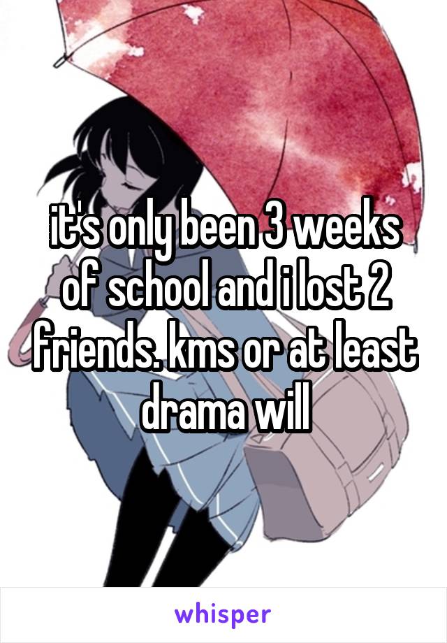 it's only been 3 weeks of school and i lost 2 friends. kms or at least drama will