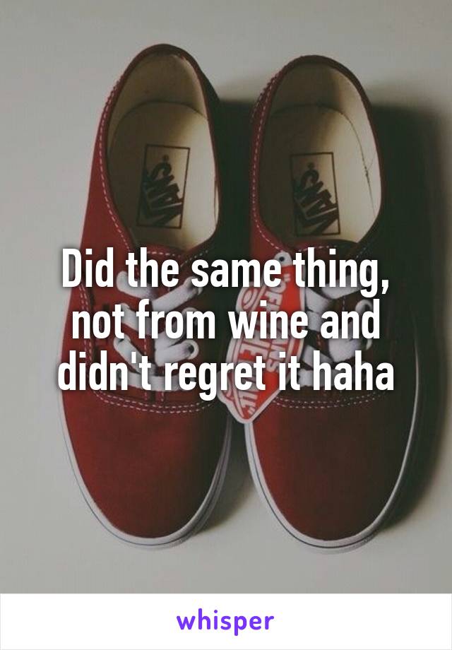 Did the same thing, not from wine and didn't regret it haha