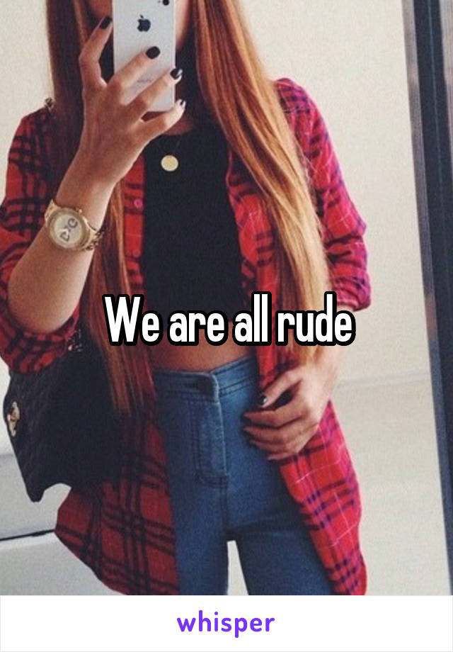 We are all rude