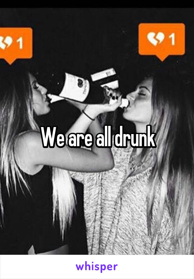 We are all drunk