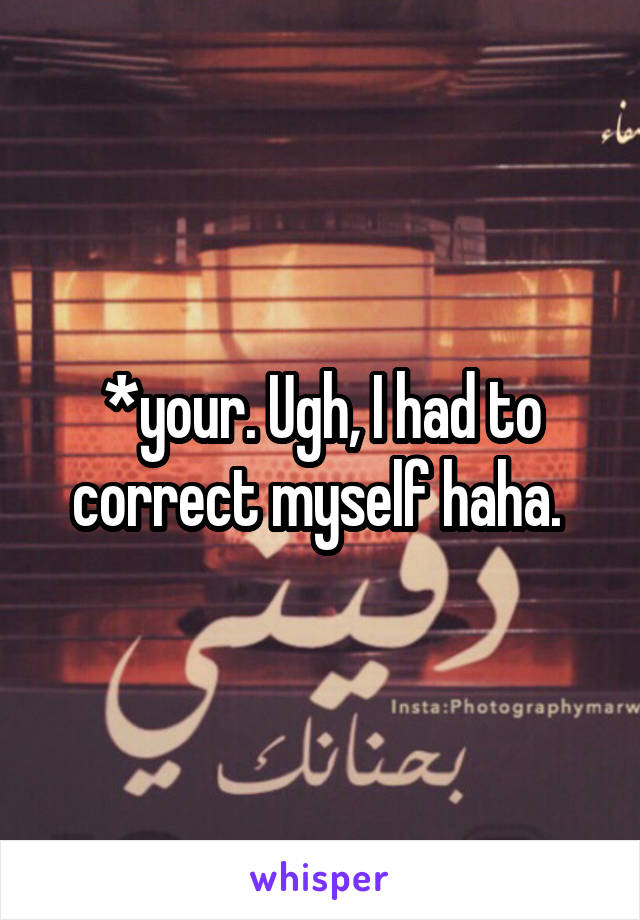 *your. Ugh, I had to correct myself haha. 