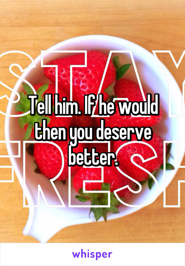 Tell him. If he would then you deserve better.