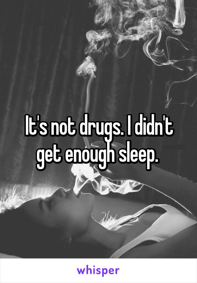 It's not drugs. I didn't get enough sleep. 