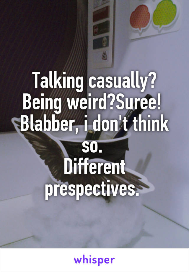 Talking casually? Being weird?Suree! 
Blabber, i don't think so. 
Different prespectives. 