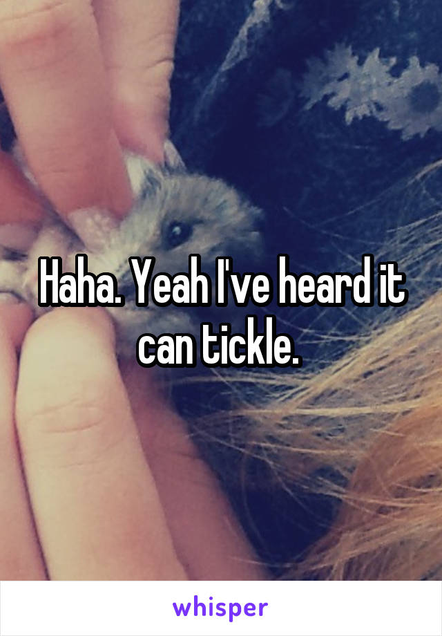 Haha. Yeah I've heard it can tickle. 