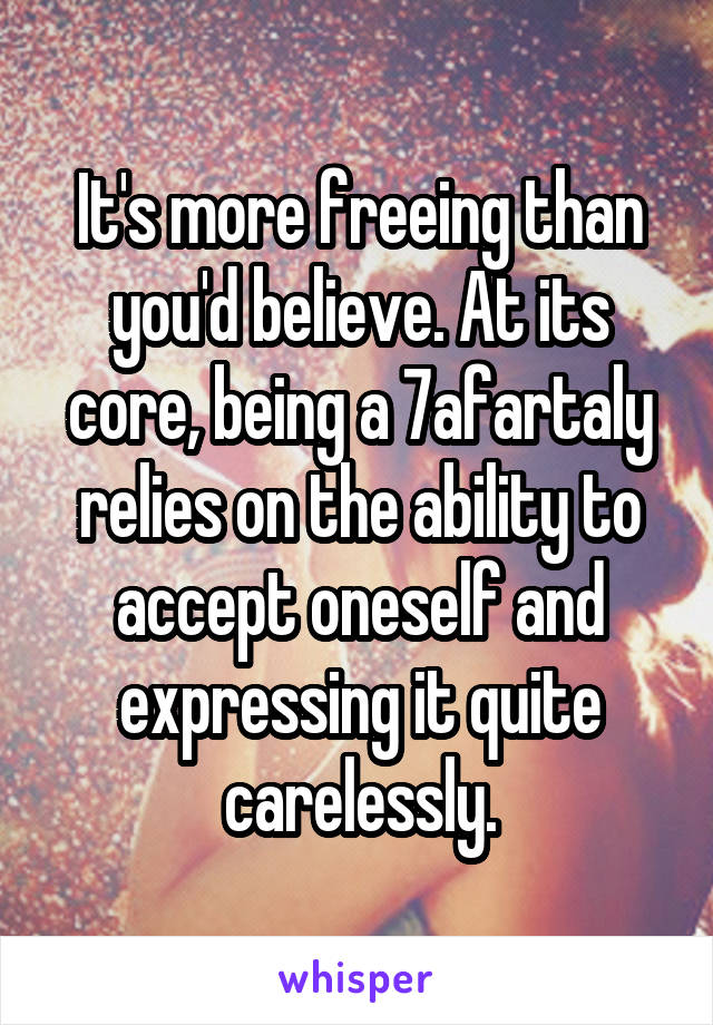 It's more freeing than you'd believe. At its core, being a 7afartaly relies on the ability to accept oneself and expressing it quite carelessly.