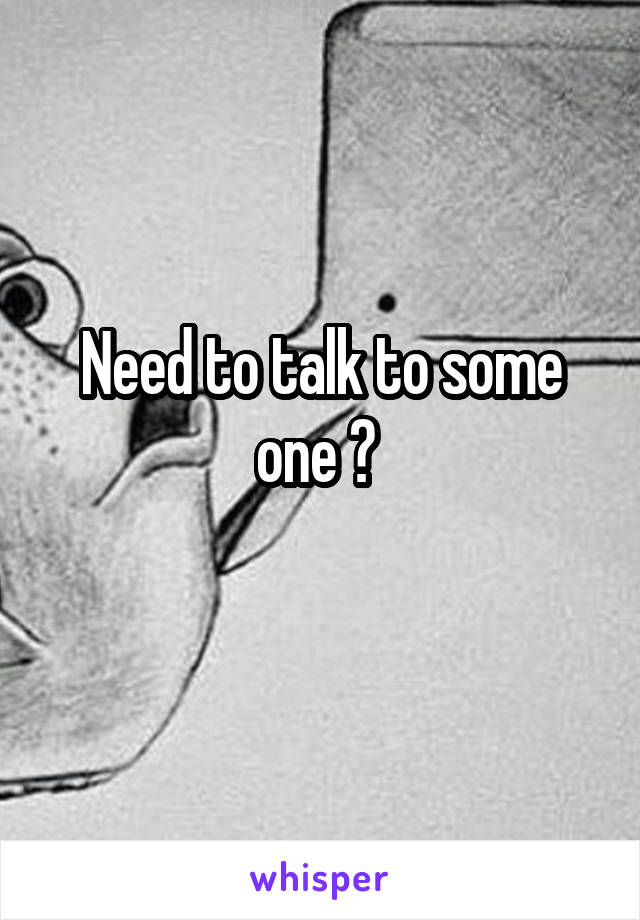 Need to talk to some one ? 
