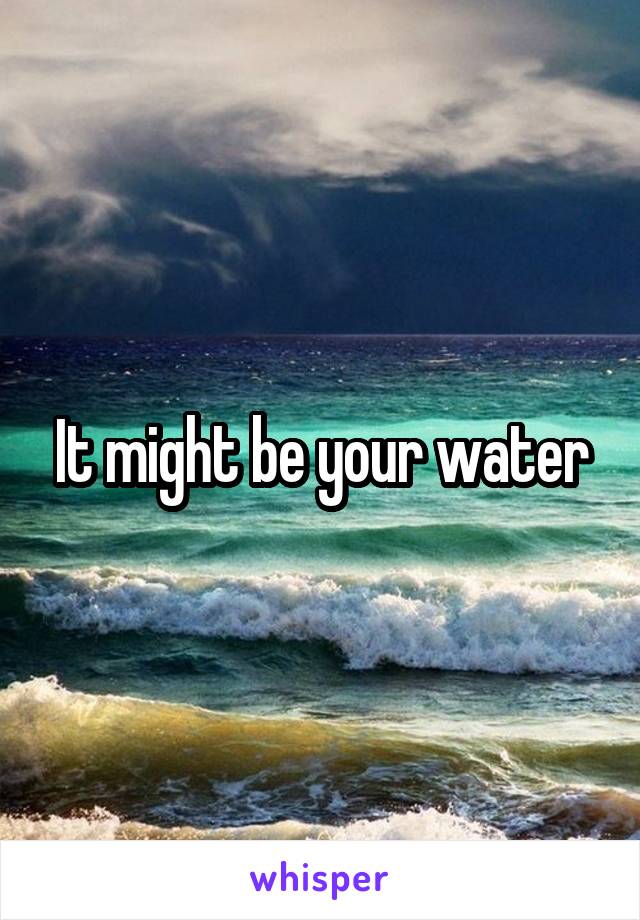 It might be your water