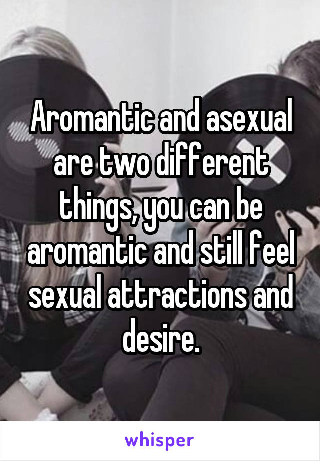 Aromantic and asexual are two different things, you can be aromantic and still feel sexual attractions and desire.