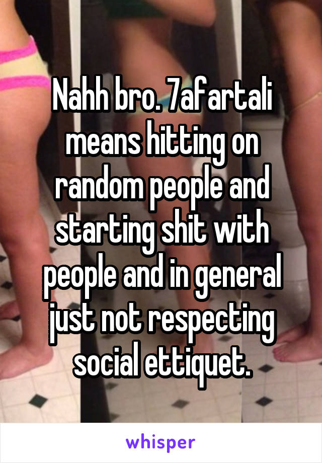 Nahh bro. 7afartali means hitting on random people and starting shit with people and in general just not respecting social ettiquet.