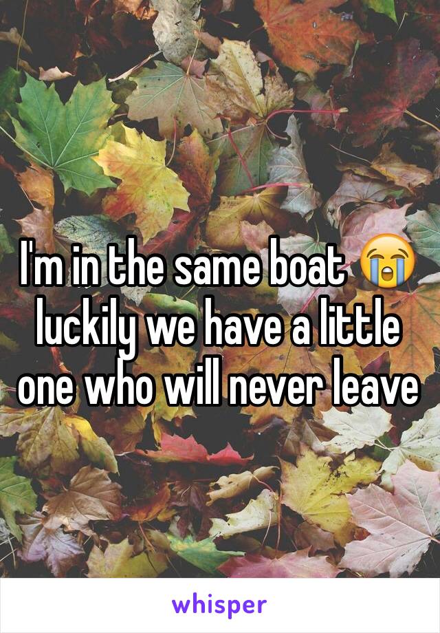 I'm in the same boat 😭 luckily we have a little one who will never leave 
