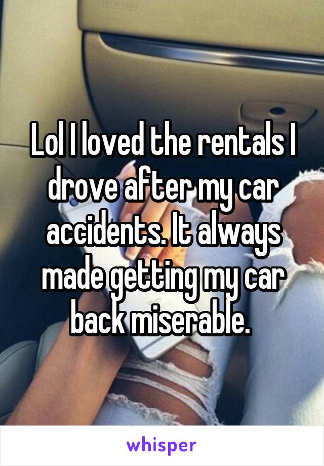 Lol I loved the rentals I drove after my car accidents. It always made getting my car back miserable. 