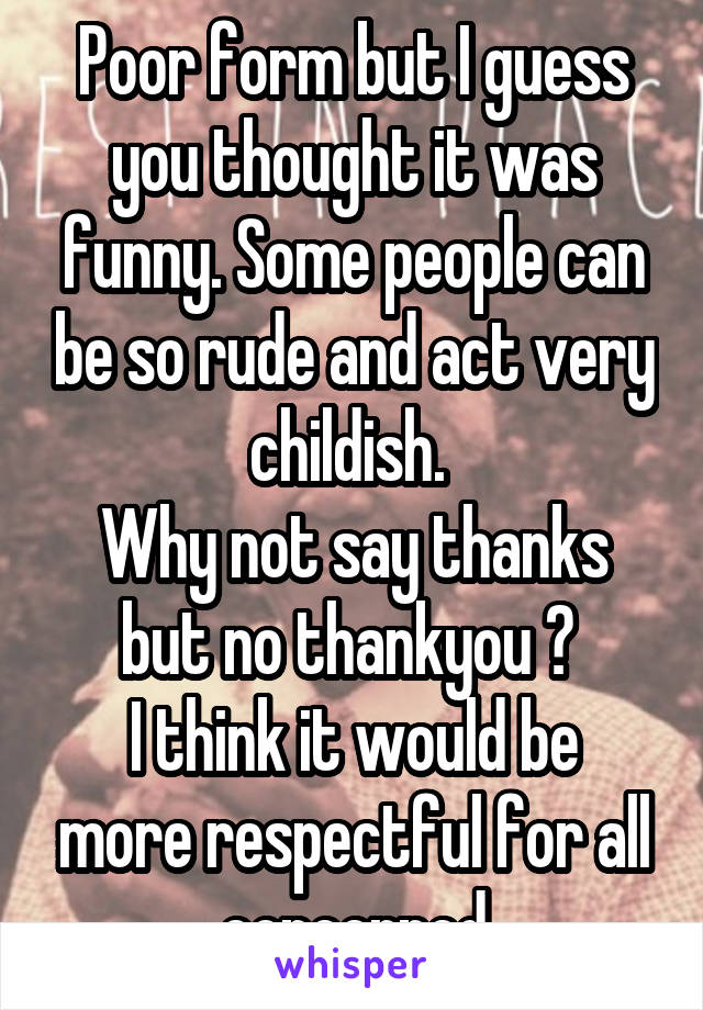 Poor form but I guess you thought it was funny. Some people can be so rude and act very childish. 
Why not say thanks but no thankyou ? 
I think it would be more respectful for all concerned