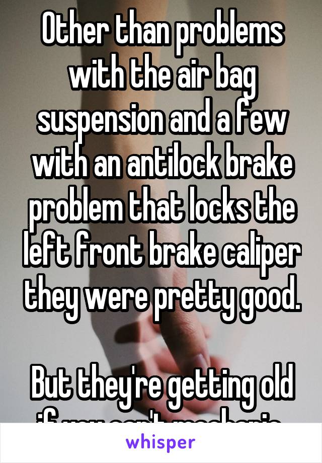 Other than problems with the air bag suspension and a few with an antilock brake problem that locks the left front brake caliper they were pretty good. 
But they're getting old if you can't mechanic 