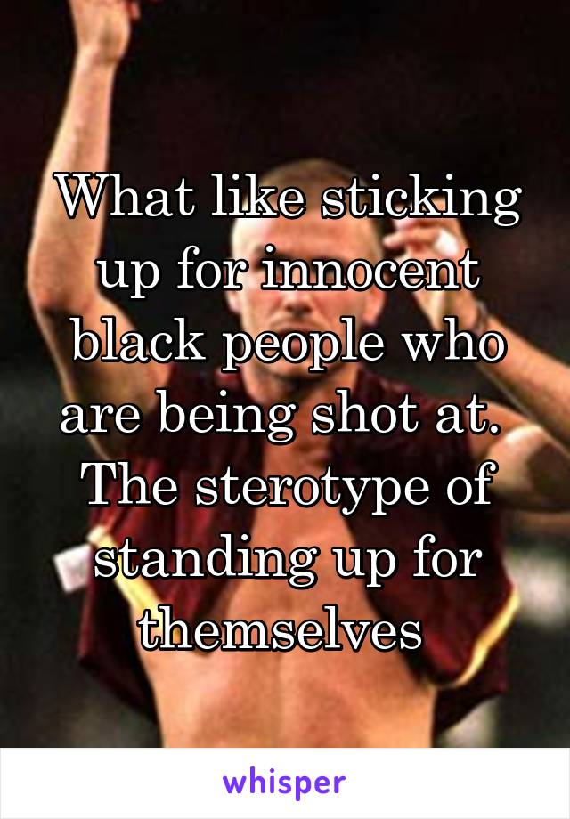 What like sticking up for innocent black people who are being shot at. 
The sterotype of standing up for themselves 