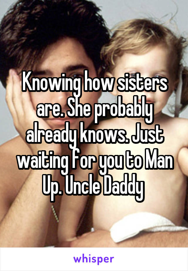 Knowing how sisters are. She probably already knows. Just waiting for you to Man Up. Uncle Daddy 