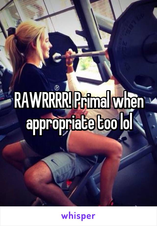 RAWRRRR! Primal when appropriate too lol