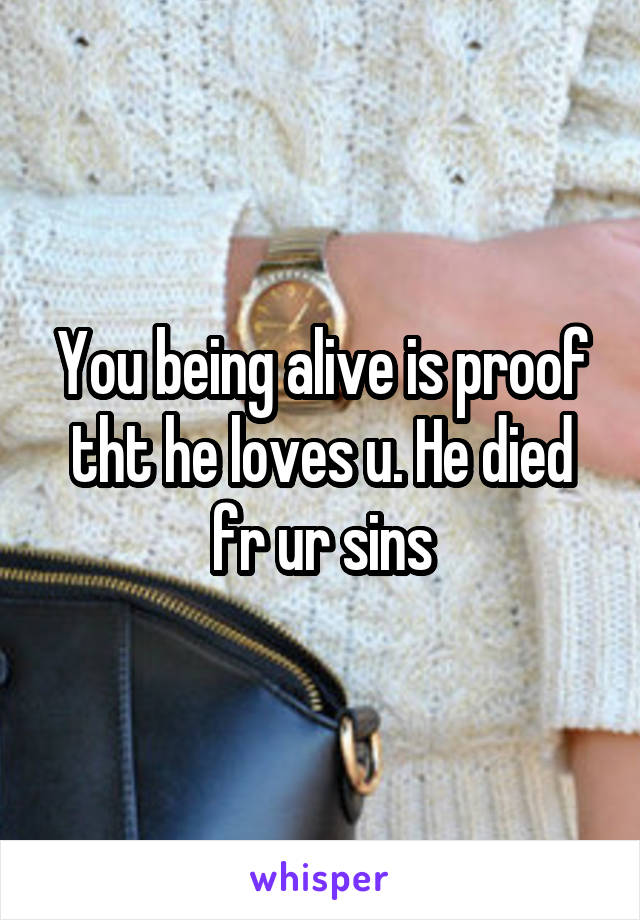 You being alive is proof tht he loves u. He died fr ur sins