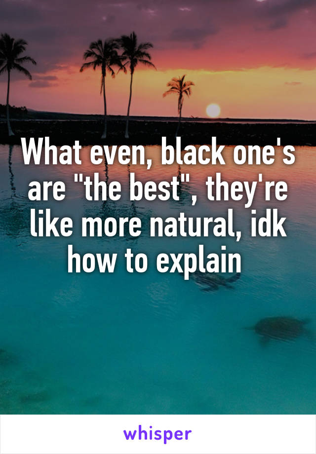 What even, black one's are "the best", they're like more natural, idk how to explain 
