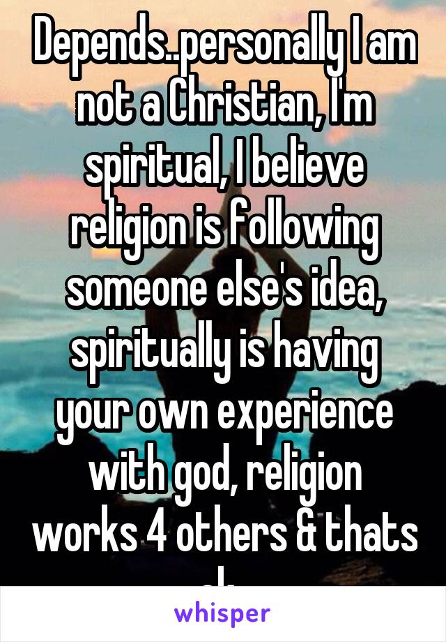 Depends..personally I am not a Christian, I'm spiritual, I believe religion is following someone else's idea, spiritually is having your own experience with god, religion works 4 others & thats ok. 