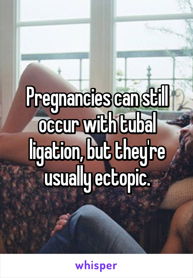 Pregnancies can still occur with tubal ligation, but they're usually ectopic.