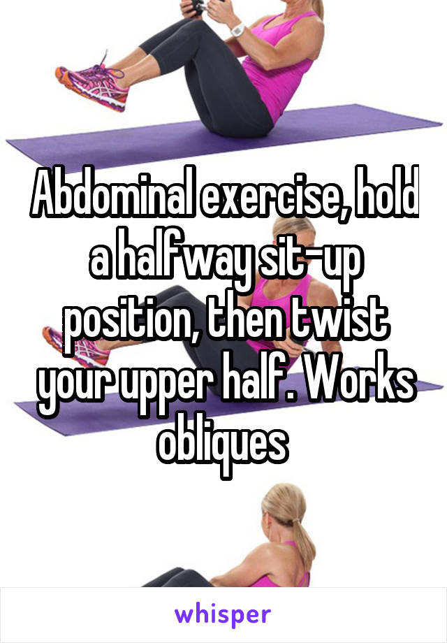 Abdominal exercise, hold a halfway sit-up position, then twist your upper half. Works obliques 