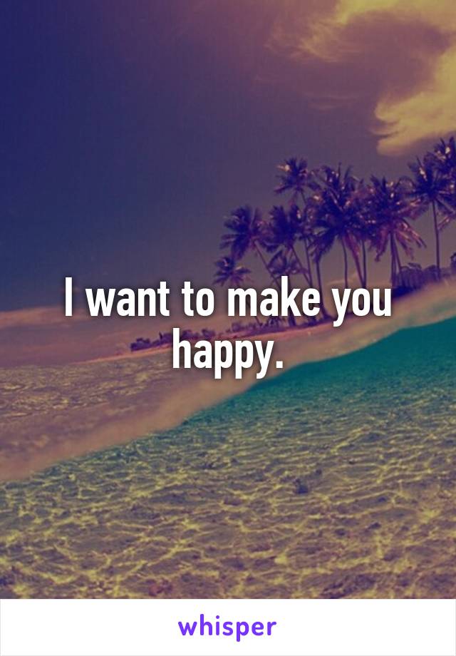 I want to make you happy.
