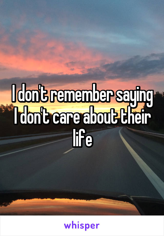 I don't remember saying I don't care about their life