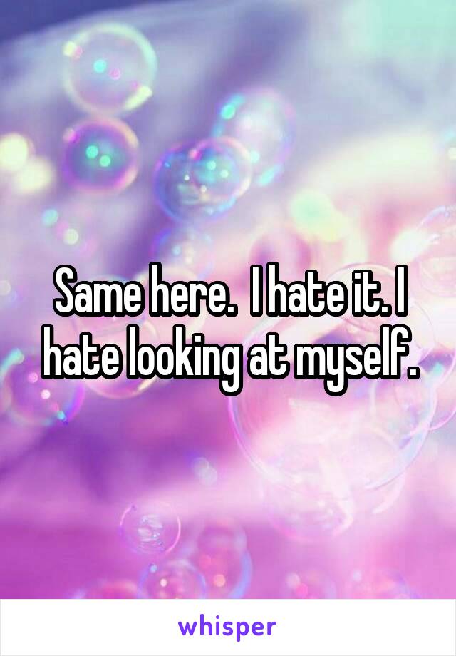 Same here.  I hate it. I hate looking at myself.