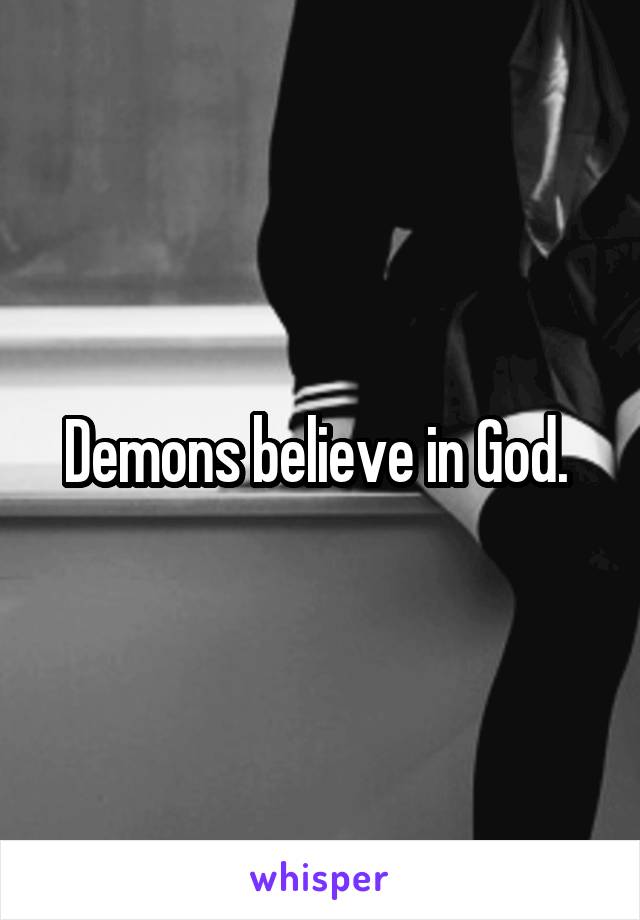 Demons believe in God. 