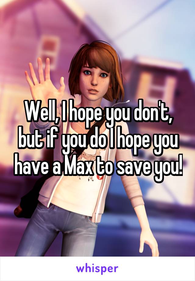 Well, I hope you don't, but if you do I hope you have a Max to save you!