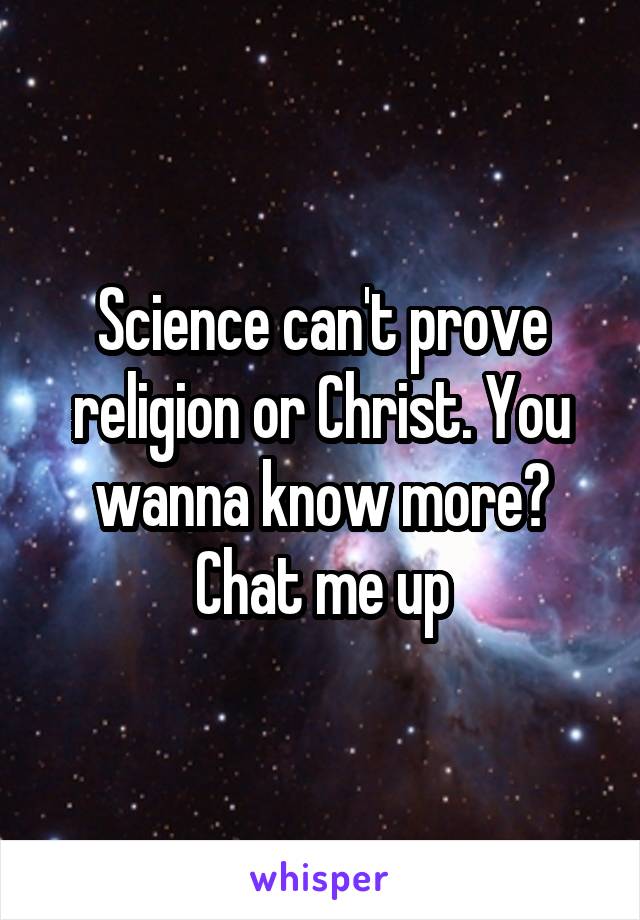 Science can't prove religion or Christ. You wanna know more? Chat me up