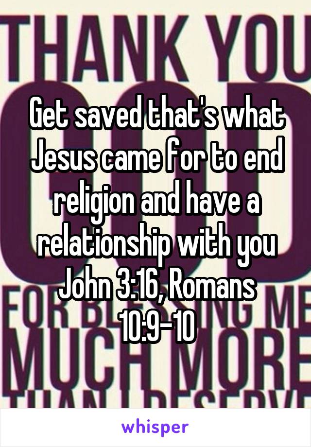 Get saved that's what Jesus came for to end religion and have a relationship with you John 3:16, Romans 10:9-10