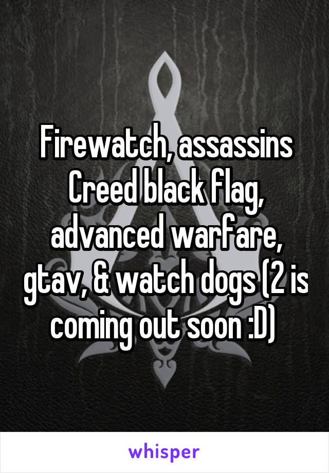 Firewatch, assassins Creed black flag, advanced warfare, gtav, & watch dogs (2 is coming out soon :D) 