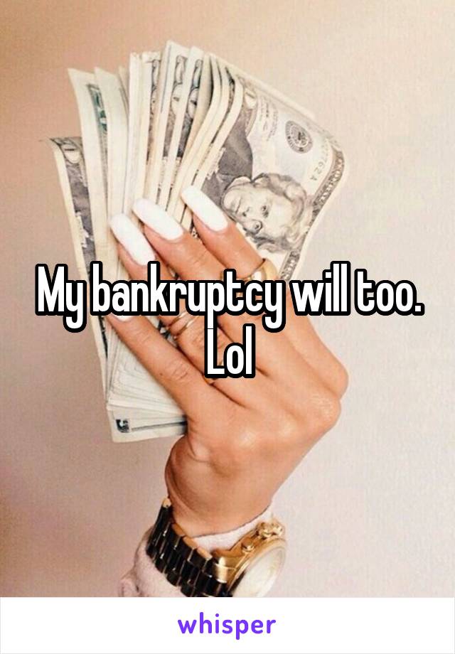 My bankruptcy will too. Lol