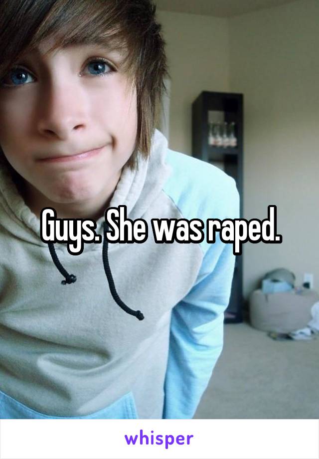 Guys. She was raped.