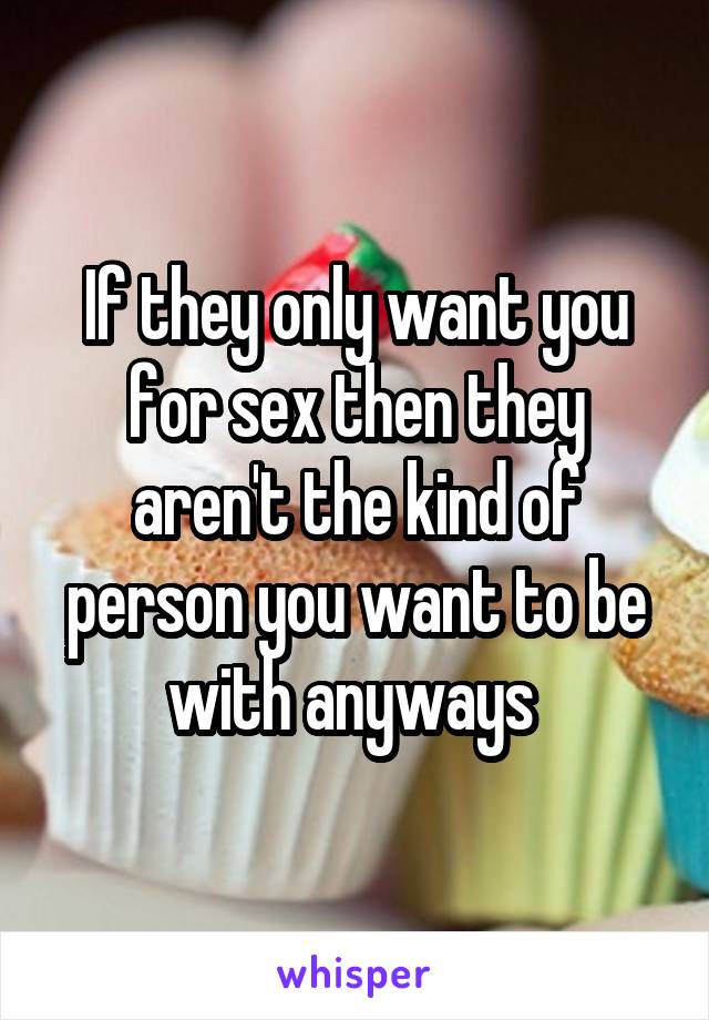 If they only want you for sex then they aren't the kind of person you want to be with anyways 