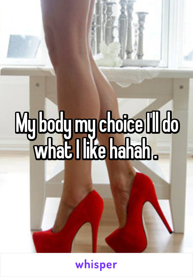 My body my choice I'll do what I like hahah . 