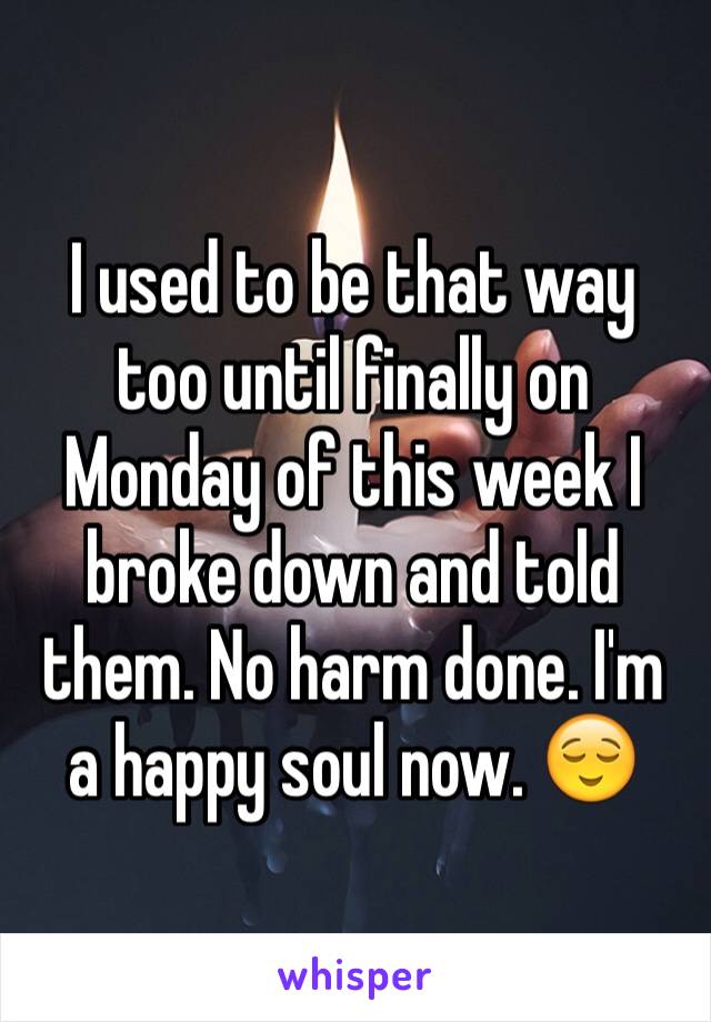 I used to be that way too until finally on Monday of this week I broke down and told them. No harm done. I'm a happy soul now. 😌