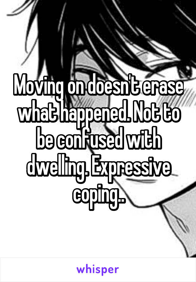 Moving on doesn't erase what happened. Not to be confused with dwelling. Expressive coping..