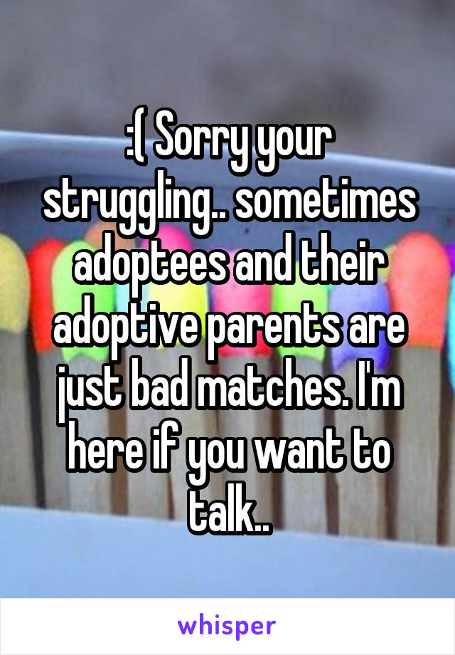 :( Sorry your struggling.. sometimes adoptees and their adoptive parents are just bad matches. I'm here if you want to talk..