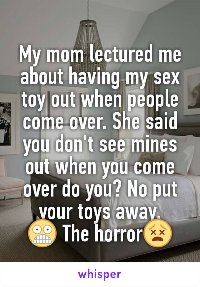 My mom lectured me about having my sex toy out when people come over. She said you don't see mines out when you come over do you? No put your toys away.
😨 The horror😵