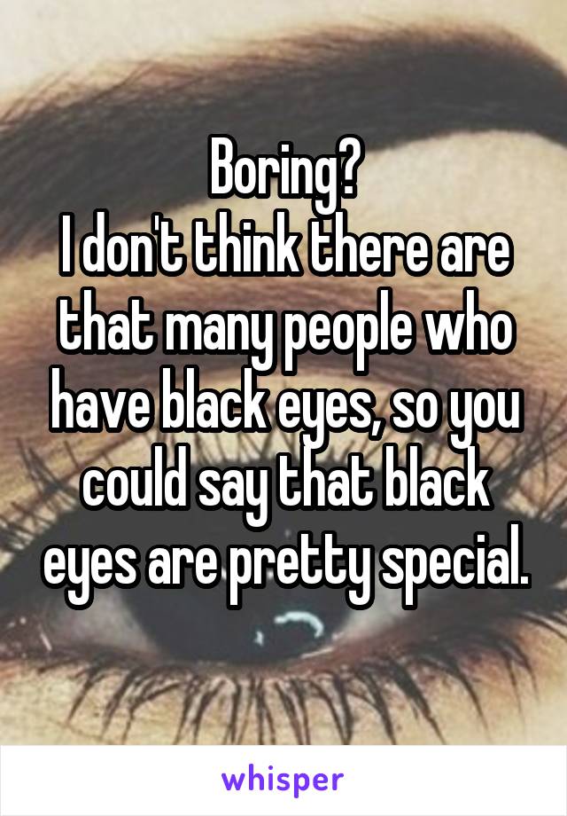 Boring?
I don't think there are that many people who have black eyes, so you could say that black eyes are pretty special.
