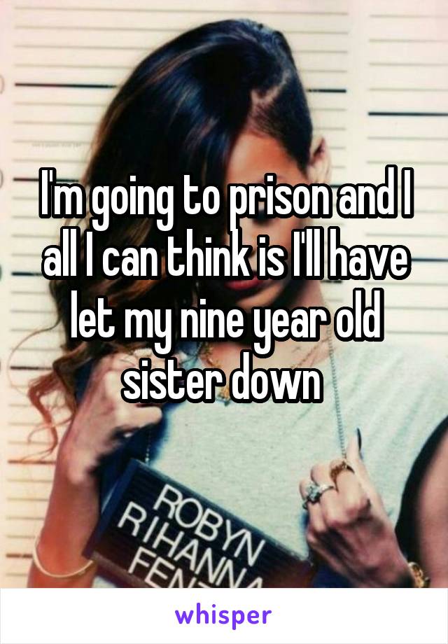 I'm going to prison and I all I can think is I'll have let my nine year old sister down 
